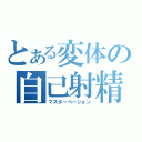 とある変体の自己射精（マスターベーション）