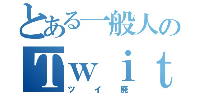 とある一般人のＴｗｉｔｔｅｒ（ツイ廃）