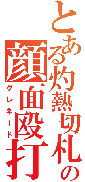 とある灼熱切札の顔面殴打（グレネード）