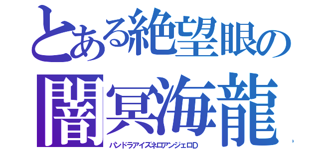 とある絶望眼の闇冥海龍（パンドラアイズネロアンジェロＤ　）