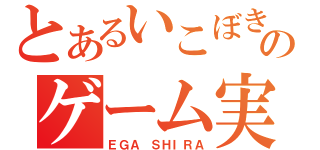 とあるいこぼきのゲーム実況（ＥＧＡ ＳＨＩＲＡ）