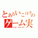 とあるいこぼきのゲーム実況（ＥＧＡ ＳＨＩＲＡ）