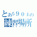 とある９０４の練習場所（ゴミバコ）