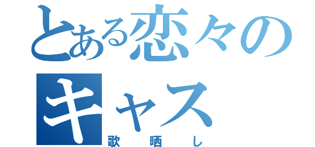 とある恋々のキャス（歌晒し）