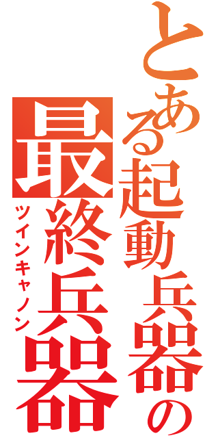 とある起動兵器の最終兵器（ツインキャノン）