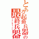 とある起動兵器の最終兵器（ツインキャノン）