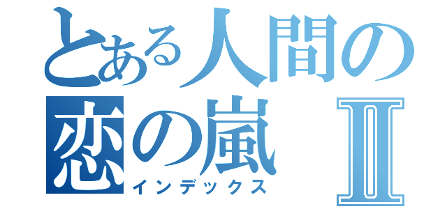 とある人間の恋の嵐Ⅱ（インデックス）