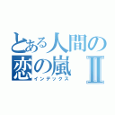 とある人間の恋の嵐Ⅱ（インデックス）