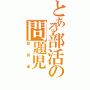 とある部活の問題児（部員達）