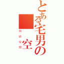 とある宅男の閉鎖空間（閉鎖空間）