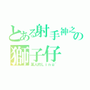 とある射手神之下の獅子仔（某人的Ｌｉｎｇ~）