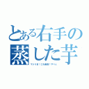 とある右手の蒸した芋（マジうま！これ最高！やべぇ）