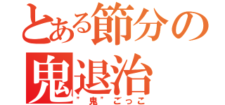 とある節分の鬼退治（"鬼"ごっこ）