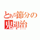 とある節分の鬼退治（"鬼"ごっこ）