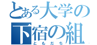 とある大学の下宿の組（ともだち）