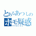 とあるあつしのホモ疑惑（ヤラないか♂）