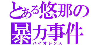 とある悠那の暴力事件（バイオレンス）