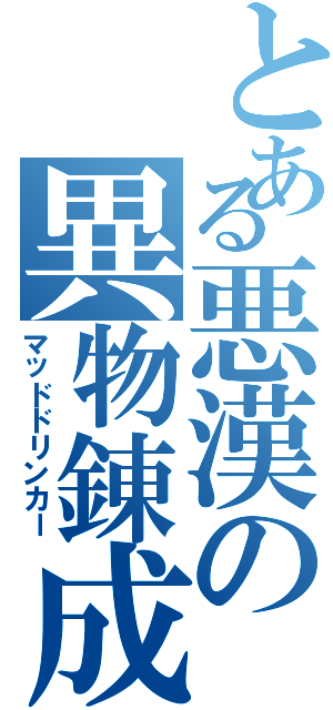 とある悪漢の異物錬成（マッドドリンカー）