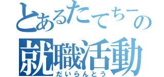 とあるたてちーの就職活動（だいらんとう）