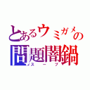 とあるウミガメの問題闇鍋（スープ）