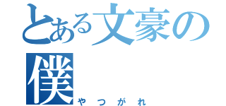 とある文豪の僕（やつがれ）