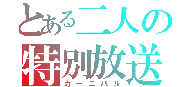 とある二人の特別放送（カーニバル）