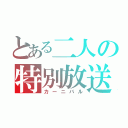 とある二人の特別放送（カーニバル）