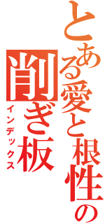 とある愛と根性の削ぎ板（インデックス）