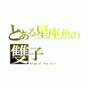 とある星座魚の雙子（Ｋｉｎｇ ｏｆ Ｔｈｅ Ｓｔａｒ）