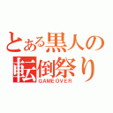 とある黒人の転倒祭り（ＧＡＭＥＯＶＥＲ）