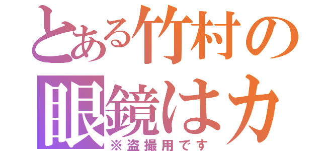 とある竹村の眼鏡はカメラ（※盗撮用です）