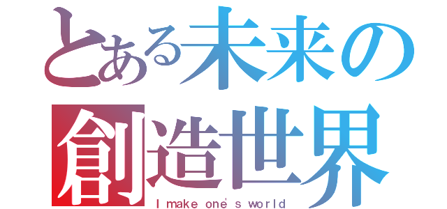 とある未来の創造世界（Ｉ ｍａｋｅ ｏｎｅ'ｓ ｗｏｒｌｄ）