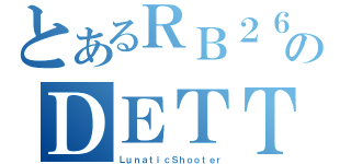 とあるＲＢ２６のＤＥＴＴ（ＬｕｎａｔｉｃＳｈｏｏｔｅｒ）