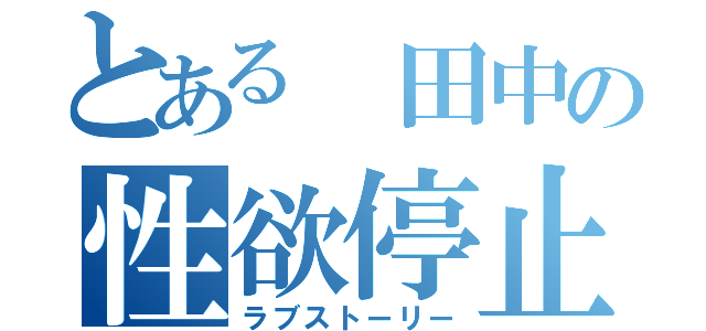 とある 田中の性欲停止（ラブストーリー）