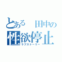 とある 田中の性欲停止（ラブストーリー）