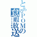 とあるＰＯＭの怠暇放送（ｇｄｇｄ放送）