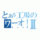 とある工場のワーオ！Ⅱ（ネジキ）