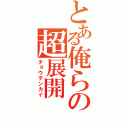 とある俺らの超展開（チョウテンカイ）