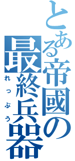 とある帝國の最終兵器（れっぷう）