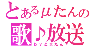 とあるμたんの歌♪放送（ｂｙとまたん）