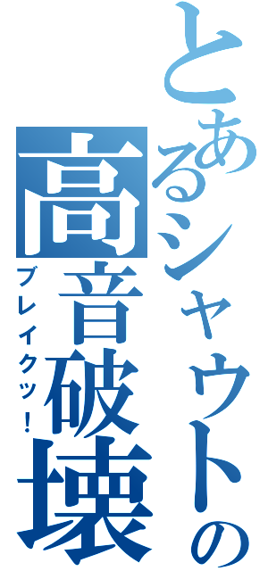 とあるシャウトの高音破壊（ブレイクッ！）