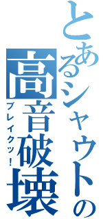 とあるシャウトの高音破壊（ブレイクッ！）