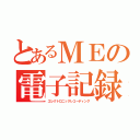 とあるＭＥの電子記録（エレクトロニックレコーディング）