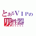 とあるＶＩＰの男性器（おちんちん）