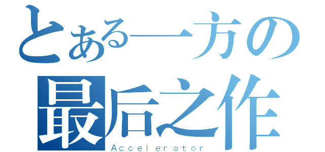 とある一方の最后之作（Ａｃｃｅｌｅｒａｔｏｒ）