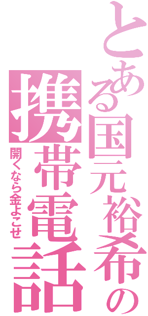 とある国元裕希の携帯電話（開くなら金よこせ）