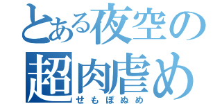 とある夜空の超肉虐め（せもぽぬめ）