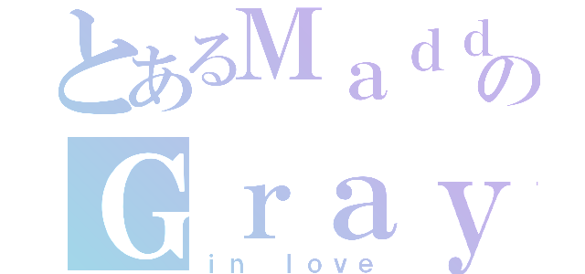 とあるＭａｄｄｉｅのＧｒａｙ（ｉｎ ｌｏｖｅ）