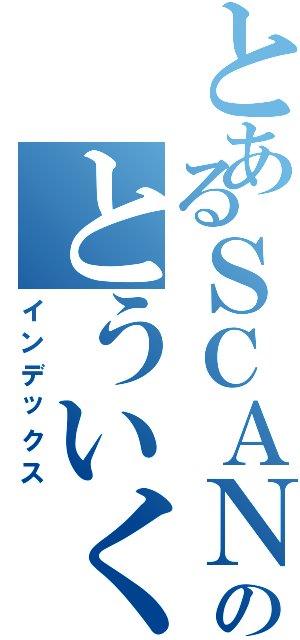 とあるＳＣＡＮＤＡＬのとういくん（インデックス）