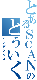 とあるＳＣＡＮＤＡＬのとういくん（インデックス）